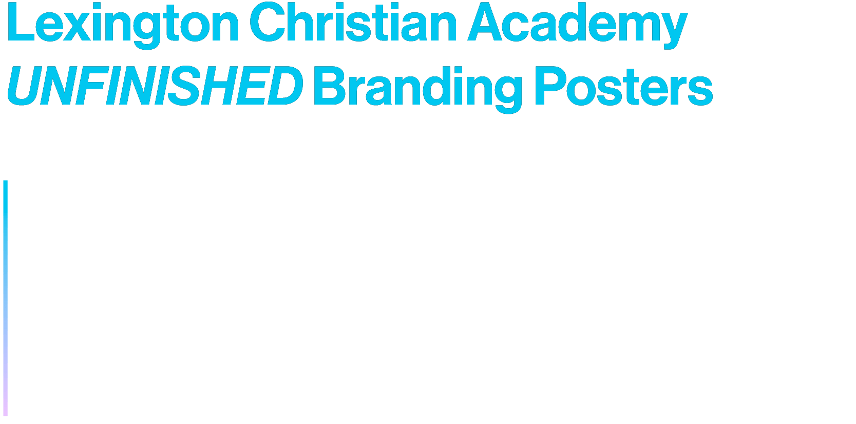 Lexington Christian Academy UNFINISHED Branding Posters
Set of twelve posters created for Lexington Christian Academy, centered on the school's UNFINISHED branding. Designs showcase typographic and graphic elements interacting with the 3D environments of the school.